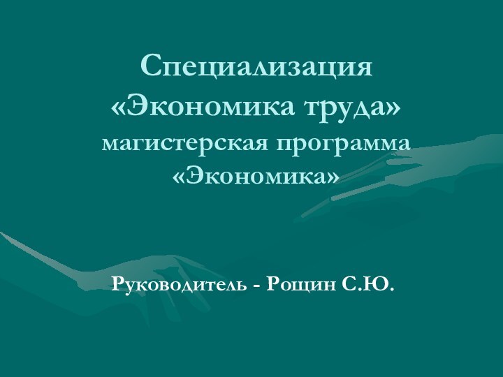 Специализация «Экономика труда» магистерская программа «Экономика»Руководитель - Рощин С.Ю.