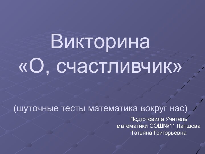 Викторина «О, счастливчик»  (шуточные тесты математика вокруг нас)Подготовила Учитель математики СОШ№11 Лапшова Татьяна Григорьевна