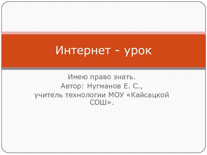 Имею право знать.Автор: Нугманов Е. С.,учитель технологии МОУ «Кайсацкой СОШ». Интернет - урок