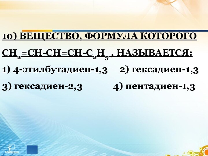 10) ВЕЩЕСТВО, ФОРМУЛА КОТОРОГО СН2=СН-СН=СН-С2Н5 , НАЗЫВАЕТСЯ:1) 4-этилбутадиен-1,3   2) гексадиен-1,33)