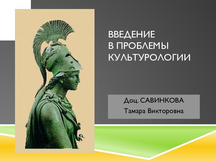 Введение в проблемы культурологии Доц. САВИНКОВАТамара Викторовна