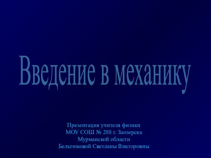 Введение в механикуПрезентация учителя физики МОУ СОШ № 288 г. Заозерска Мурманской областиБельтюковой Светланы Викторовны