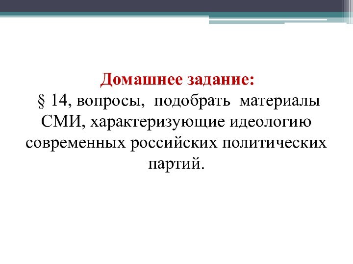 Домашнее задание: § 14, вопросы, подобрать материалы СМИ, характеризующие идеологию современных российских политических партий.
