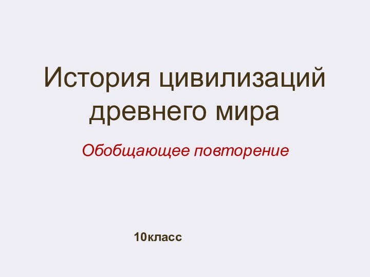 История цивилизаций древнего мираОбобщающее повторение10класс