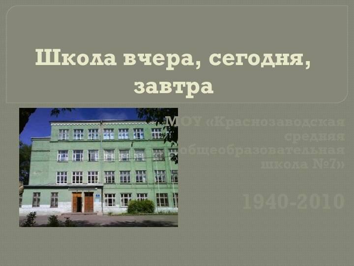 Школа вчера, сегодня, завтра МОУ «Краснозаводская средняя общеобразовательная школа №7»1940-2010