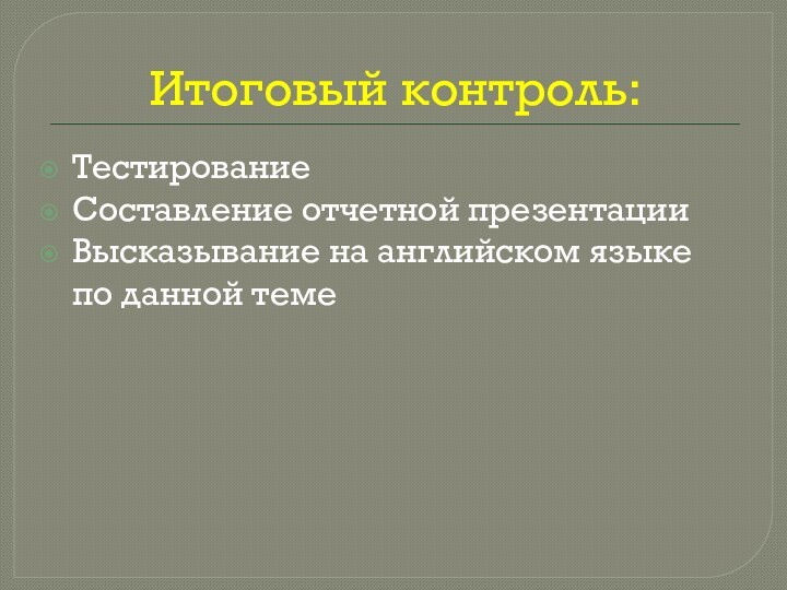 Итоговый контроль:Тестирование Составление отчетной презентацииВысказывание на английском языке по данной теме