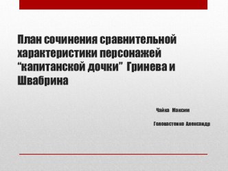 План сочинения сравнительной характеристики персонажей “капитанской дочки”Гринева и ШвабринаЧайка   МаксимГоловастенко  Александр