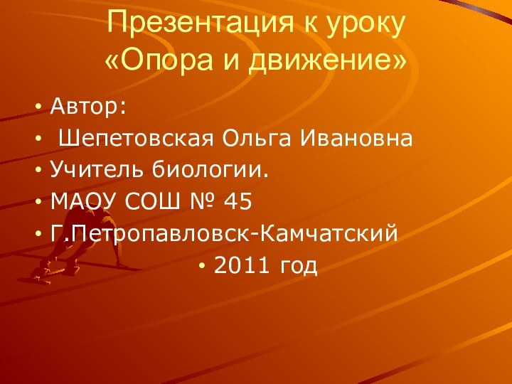 Презентация к уроку  «Опора и движение»Автор: Шепетовская Ольга ИвановнаУчитель биологии.МАОУ СОШ № 45 Г.Петропавловск-Камчатский2011 год