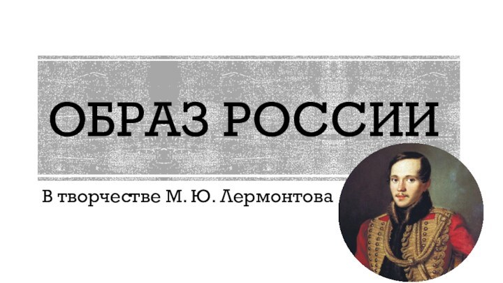 Образ РоссииВ творчестве М. Ю. Лермонтова