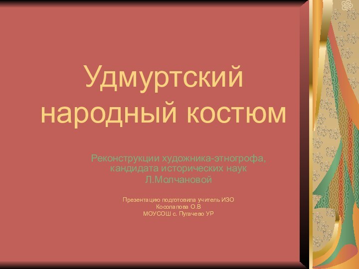 Удмуртский народный костюмРеконструкции художника-этногрофа, кандидата исторических наукЛ.МолчановойПрезентацию подготовила учитель ИЗОКосолапова О.В МОУСОШ с. Пугачево УР