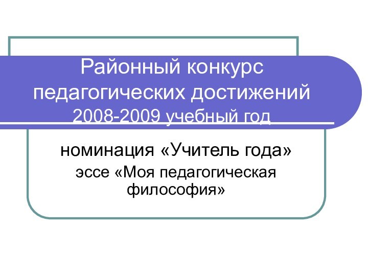 Районный конкурс педагогических достижений 2008-2009 учебный годноминация «Учитель года»эссе «Моя педагогическая философия»