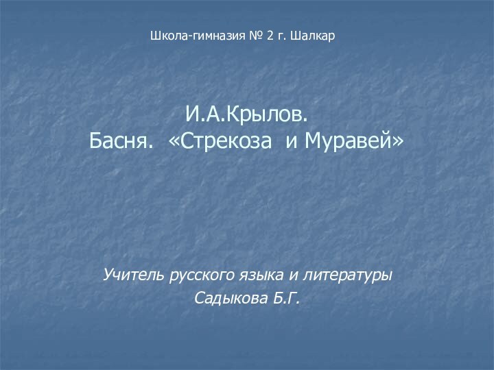 И.А.Крылов.  Басня. «Стрекоза и Муравей» Учитель русского языка и литературыСадыкова Б.Г.Школа-гимназия № 2 г. Шалкар