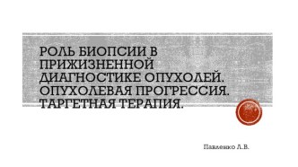 Роль биопсии в прижизненной диагностике опухолей. Опухолевая прогрессия. Таргетная терапия.