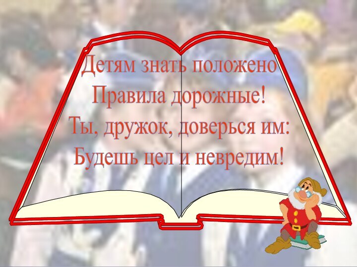 Детям знать положеноПравила дорожные!Ты, дружок, доверься им:Будешь цел и невредим!