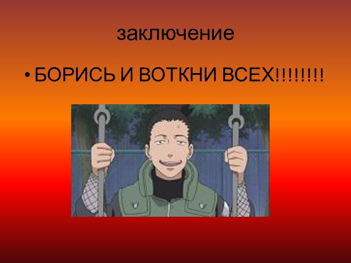 заключениеБОРИСЬ И ВОТКНИ ВСЕХ!!!!!!!!