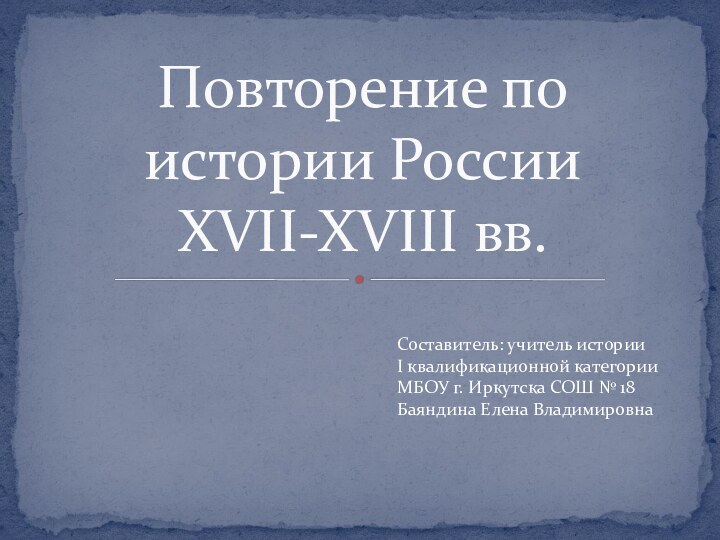 Повторение по истории России XVII-XVIII вв.Составитель: учитель историиI квалификационной категорииМБОУ г. Иркутска