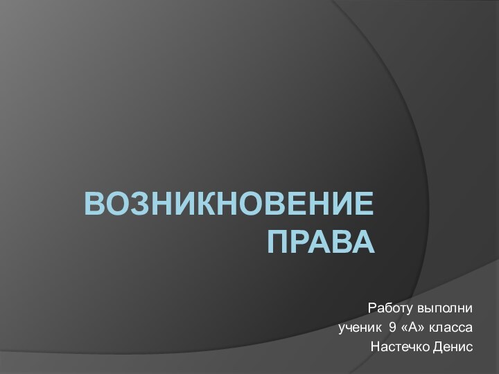 Возникновение права Работу выполни ученик 9 «А» класса Настечко Денис