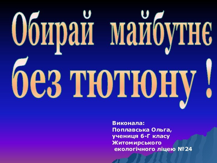 Обирай  майбутнєбез тютюну !Виконала: Поплавська Ольга, учениця 6-Г класу Житомирського екологічного ліцею №24