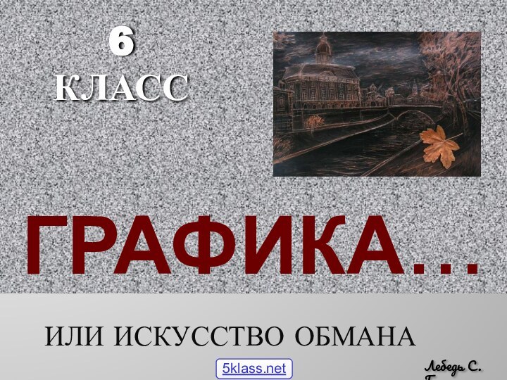 Графика…ИЛИ ИСКУССТВО ОБМАНАЛебедь С.Г.6 КЛАСС