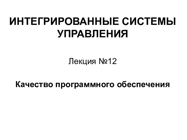 ИНТЕГРИРОВАННЫЕ СИСТЕМЫ УПРАВЛЕНИЯЛекция №12Качество программного обеспечения