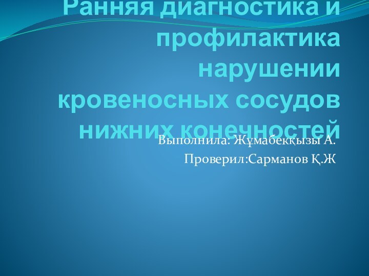 Ранняя диагностика и профилактика нарушении кровеносных сосудов нижних конечностейВыполнила: Жұмабекқызы А. Проверил:Сарманов Қ.Ж