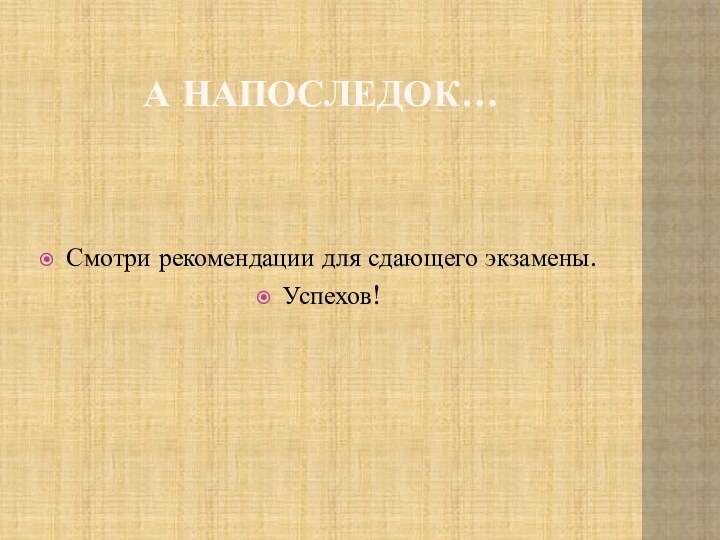 А напоследок…Смотри рекомендации для сдающего экзамены.Успехов!