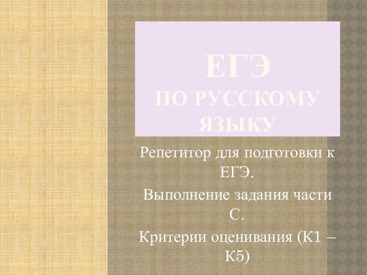 ЕГЭ  по русскому языкуРепетитор для подготовки к ЕГЭ.Выполнение задания части С.Критерии оценивания (К1 – К5)