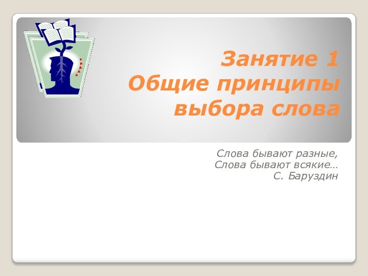 Занятие 1 Общие принципы выбора слова Слова бывают разные,Слова бывают всякие…С. Баруздин