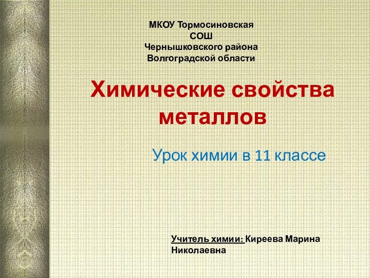 Химические свойства металловУрок химии в 11 классеУчитель химии: Киреева Марина НиколаевнаМКОУ Тормосиновская СОШ Чернышковского районаВолгоградской области