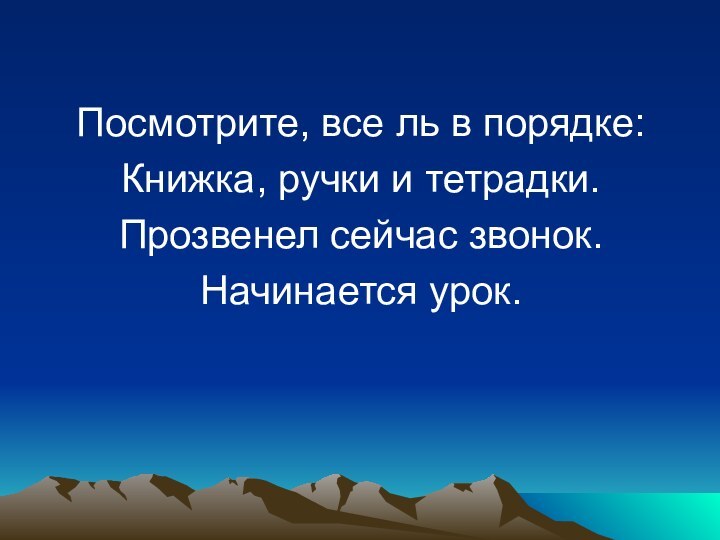 Посмотрите, все ль в порядке:Книжка, ручки и тетрадки.Прозвенел сейчас звонок.Начинается урок.