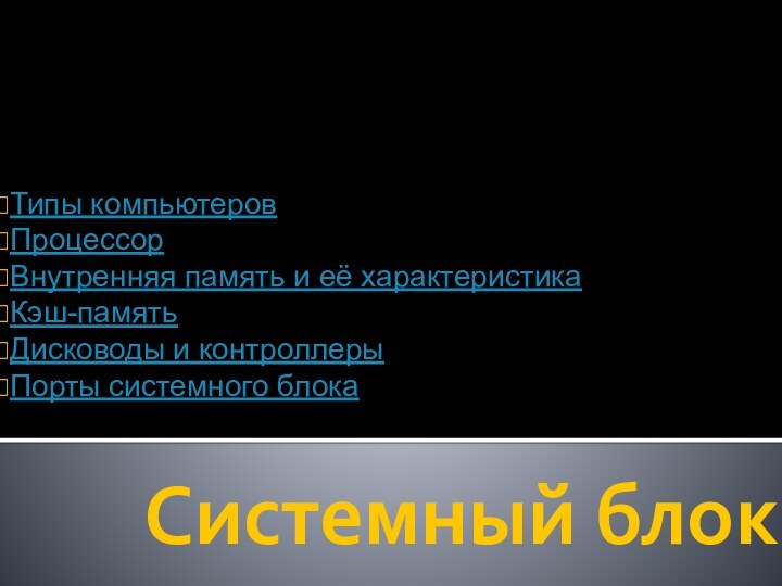 Системный блокТипы компьютеровПроцессорВнутренняя память и её характеристикаКэш-памятьДисководы и контроллерыПорты системного блока