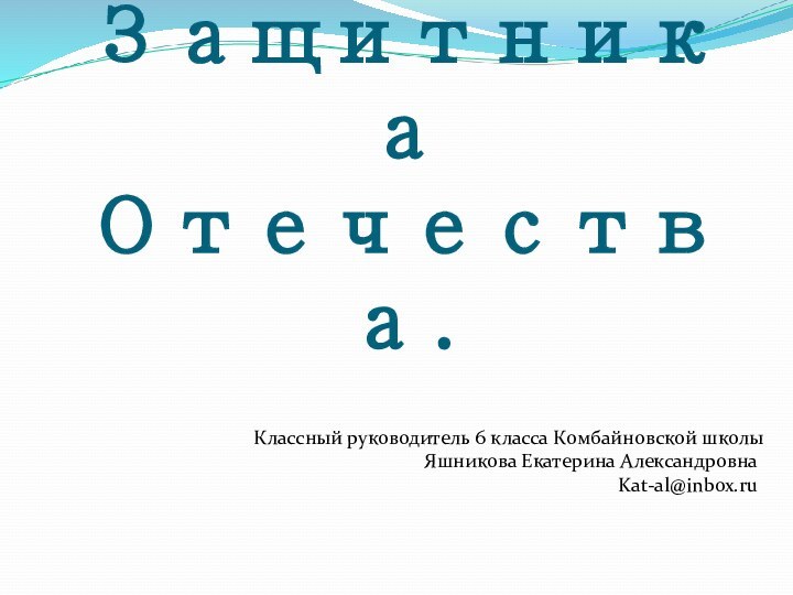 23 февраля -  День Защитника Отечества.Классный руководитель 6 класса Комбайновской школыЯшникова Екатерина АлександровнаKat-al@inbox.ru