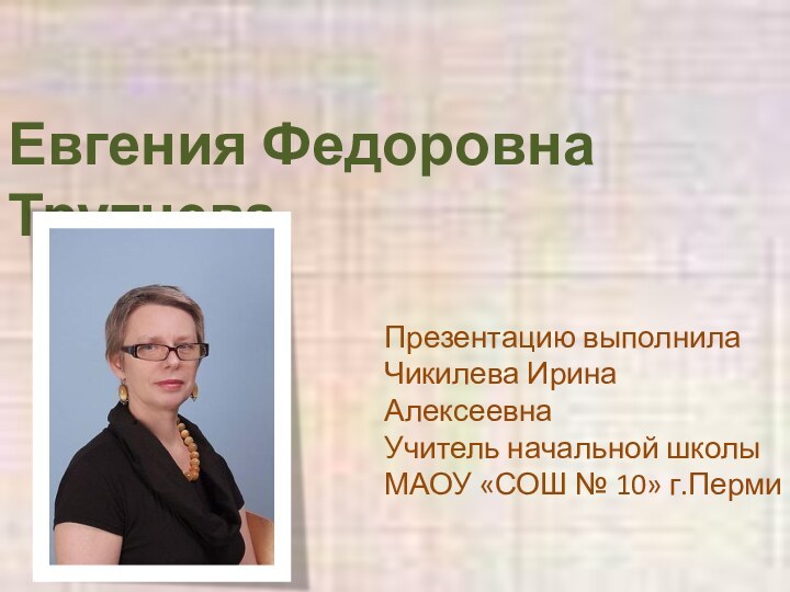 Евгения Федоровна ТрутневаПрезентацию выполнилаЧикилева Ирина АлексеевнаУчитель начальной школыМАОУ «СОШ № 10» г.Перми