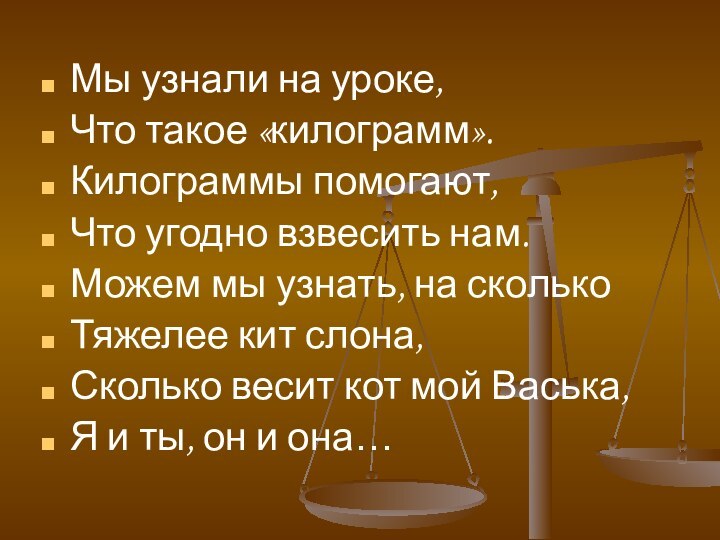 Мы узнали на уроке,Что такое «килограмм».Килограммы помогают,Что угодно взвесить нам.Можем мы