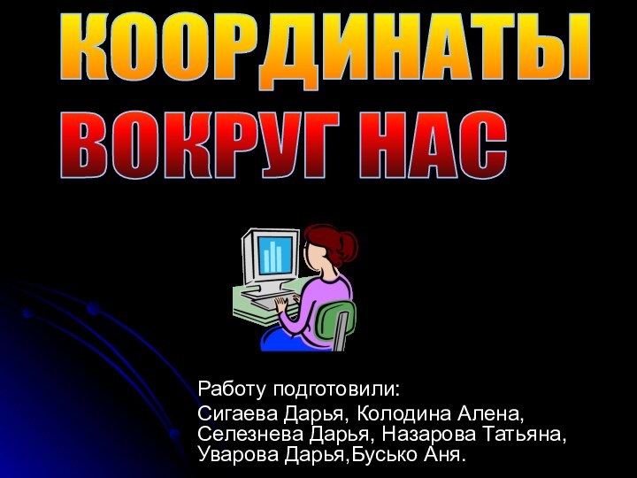 Работу подготовили:Сигаева Дарья, Колодина Алена, Селезнева Дарья, Назарова Татьяна,Уварова Дарья,Бусько Аня.КООРДИНАТЫ ВОКРУГ НАС