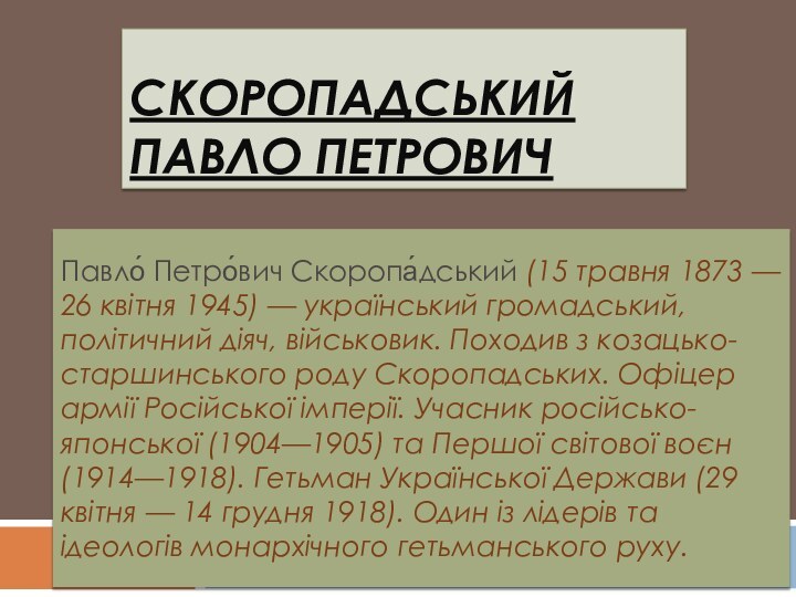 Скоропадський Павло ПетровичПавло́ Петро́вич Скоропа́дський (15 травня 1873 — 26 квітня 1945)