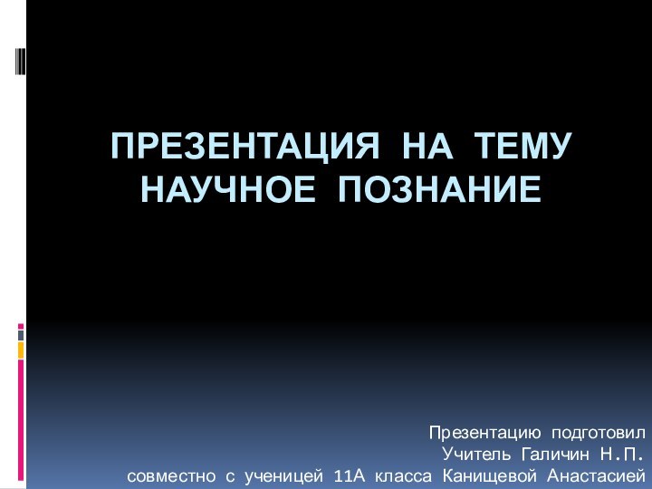 Презентация на тему Научное познаниеПрезентацию подготовилУчитель Галичин Н.П.совместно с ученицей 11А класса Канищевой Анастасией