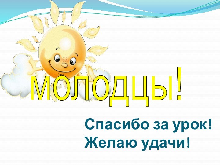 Спасибо за урок! Желаю удачи!молодцы!