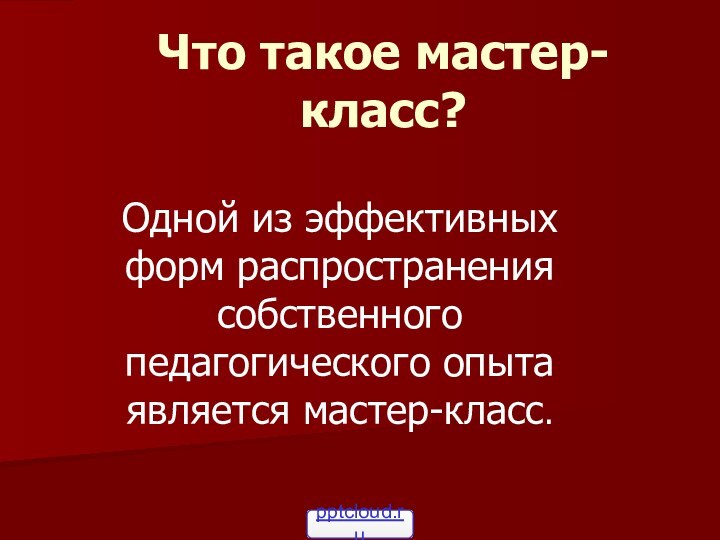 Что такое мастер-класс?Одной из эффективных форм распространения собственного педагогического опыта является мастер-класс.