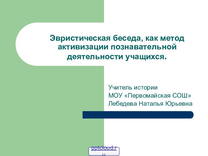 Эвристическая беседа, как метод активизации познавательной деятельности учащихся.Учитель истории МОУ «Первомайская СОШ» Лебедева Наталья Юрьевна