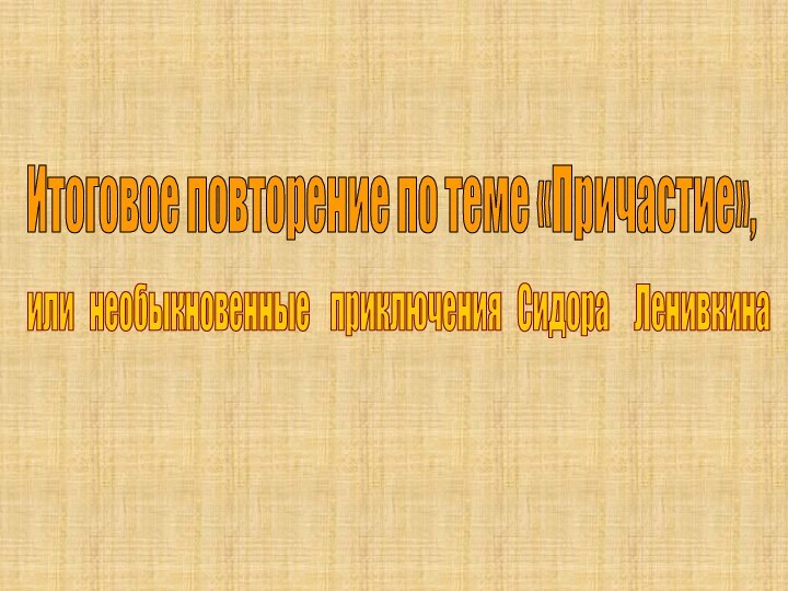 Итоговое повторение по теме «Причастие»,или  необыкновенные  приключения  Сидора   Ленивкина