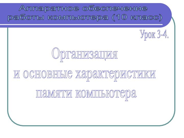 Организация и основные характеристики памяти компьютераАппаратное обеспечение работы компьютера (10 класс)Урок 3-4.