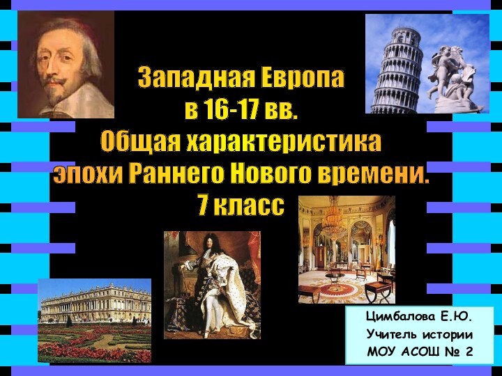 Цимбалова Е.Ю.Учитель историиМОУ АСОШ № 2Западная Европав 16-17 вв.Общая характеристика эпохи Раннего Нового времени.7 класс