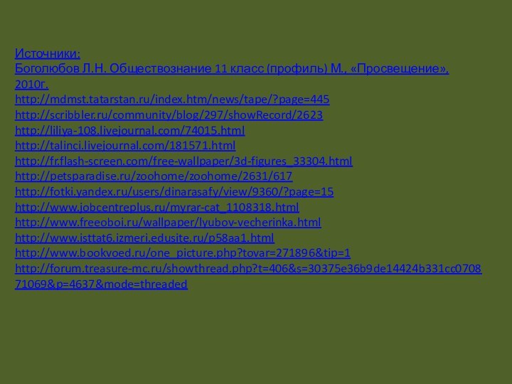 Источники:Боголюбов Л.Н. Обществознание 11 класс (профиль) М., «Просвещение», 2010г.http://mdmst.tatarstan.ru/index.htm/news/tape/?page=445http://scribbler.ru/community/blog/297/showRecord/2623http://liliya-108.livejournal.com/74015.htmlhttp://talinci.livejournal.com/181571.htmlhttp://fr.flash-screen.com/free-wallpaper/3d-figures_33304.htmlhttp://petsparadise.ru/zoohome/zoohome/2631/617http://fotki.yandex.ru/users/dinarasafy/view/9360/?page=15http://www.jobcentreplus.ru/myrar-cat_1108318.htmlhttp://www.freeoboi.ru/wallpaper/lyubov-vecherinka.htmlhttp://www.isttat6.izmeri.edusite.ru/p58aa1.htmlhttp://www.bookvoed.ru/one_picture.php?tovar=271896&tip=1http://forum.treasure-mc.ru/showthread.php?t=406&s=30375e36b9de14424b331cc070871069&p=4637&mode=threaded