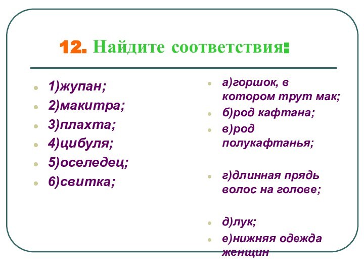 12. Найдите соответствия:1)жупан;2)макитра;3)плахта;4)цибуля;5)оселедец;6)свитка;а)горшок, в котором трут мак;б)род кафтана;в)род полукафтанья;г)длинная прядь волос на голове;д)лук;е)нижняя одежда женщин