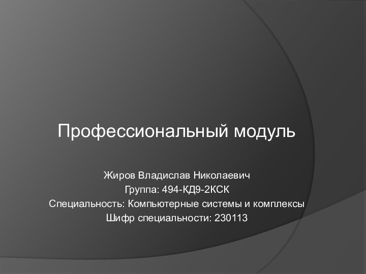 Профессиональный модульЖиров Владислав НиколаевичГруппа: 494-КД9-2КСКСпециальность: Компьютерные системы и комплексыШифр специальности: 230113