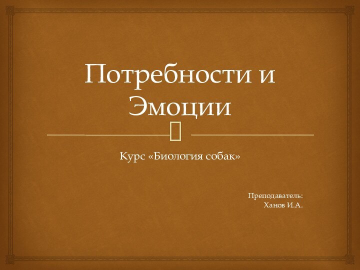 Потребности и ЭмоцииКурс «Биология собак»Преподаватель:Ханов И.А.