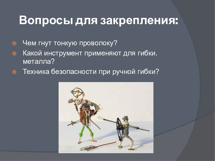 Вопросы для закрепления:Чем гнут тонкую проволоку?Какой инструмент применяют для гибки. металла?Техника безопасности при ручной гибки?