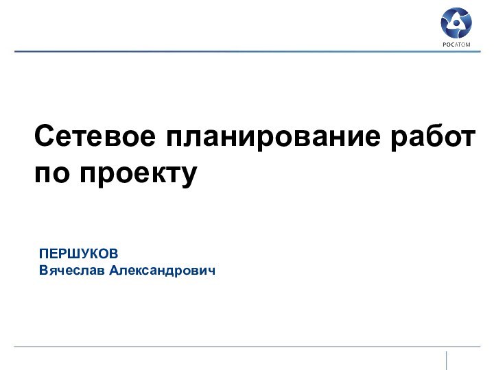 Сетевое планирование работ по проектуПЕРШУКОВВячеслав Александрович