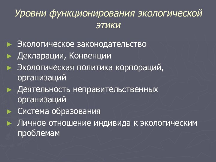 Уровни функционирования экологической этикиЭкологическое законодательство Декларации, КонвенцииЭкологическая политика корпораций, организацийДеятельность неправительственных организацийСистема